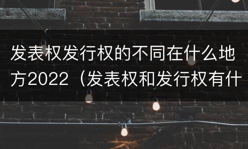发表权发行权的不同在什么地方2022（发表权和发行权有什么区别）