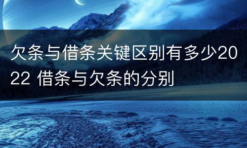 欠条与借条关键区别有多少2022 借条与欠条的分别
