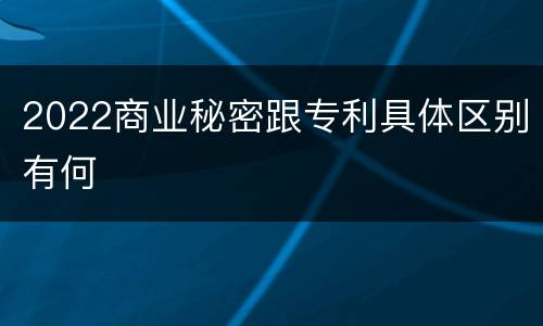 2022商业秘密跟专利具体区别有何