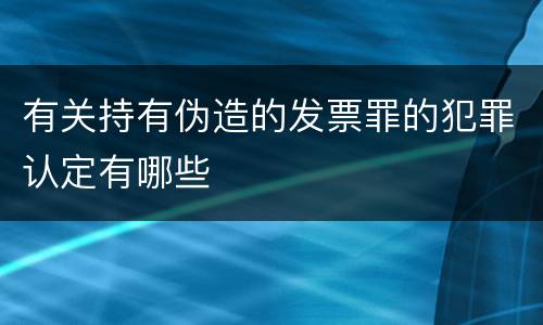 有关持有伪造的发票罪的犯罪认定有哪些