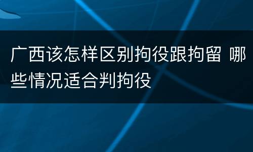 广西该怎样区别拘役跟拘留 哪些情况适合判拘役