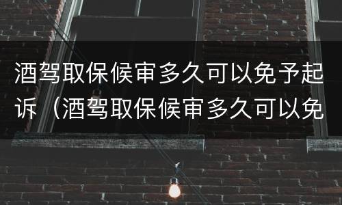 酒驾取保候审多久可以免予起诉（酒驾取保候审多久可以免予起诉呢）