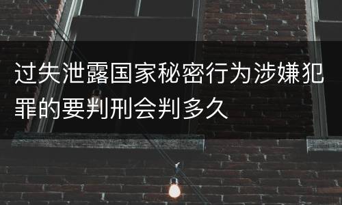 过失泄露国家秘密行为涉嫌犯罪的要判刑会判多久