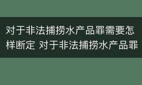 对于非法捕捞水产品罪需要怎样断定 对于非法捕捞水产品罪需要怎样断定责任