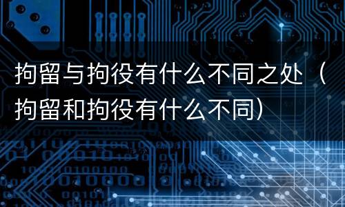 拘留与拘役有什么不同之处（拘留和拘役有什么不同）