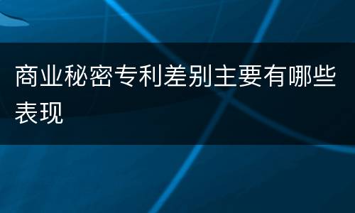 商业秘密专利差别主要有哪些表现