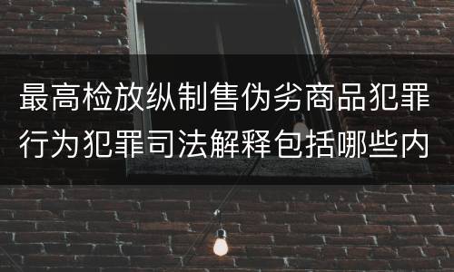 最高检放纵制售伪劣商品犯罪行为犯罪司法解释包括哪些内容