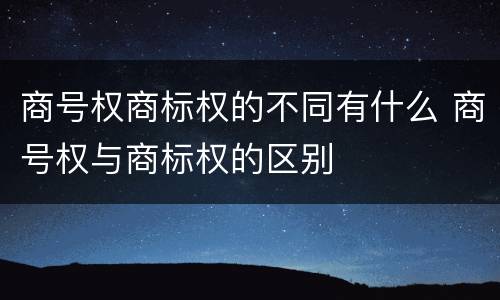 商号权商标权的不同有什么 商号权与商标权的区别