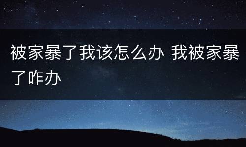 被家暴了我该怎么办 我被家暴了咋办