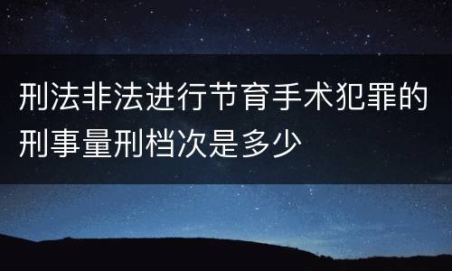 刑法非法进行节育手术犯罪的刑事量刑档次是多少