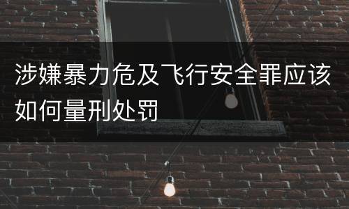 涉嫌暴力危及飞行安全罪应该如何量刑处罚
