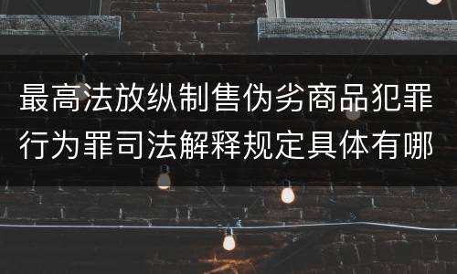 最高法放纵制售伪劣商品犯罪行为罪司法解释规定具体有哪些内容