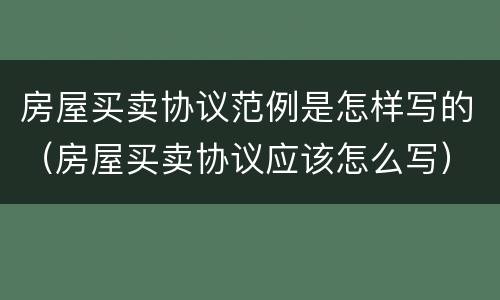 房屋买卖协议范例是怎样写的（房屋买卖协议应该怎么写）