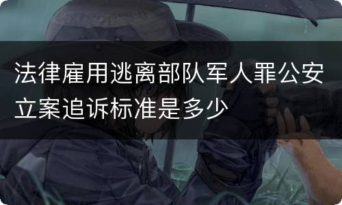 法律雇用逃离部队军人罪公安立案追诉标准是多少