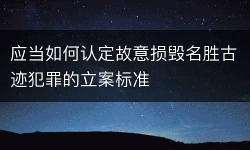 应当如何认定故意损毁名胜古迹犯罪的立案标准