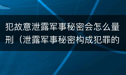 犯故意泄露军事秘密会怎么量刑（泄露军事秘密构成犯罪的）