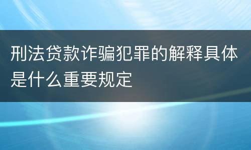 刑法贷款诈骗犯罪的解释具体是什么重要规定