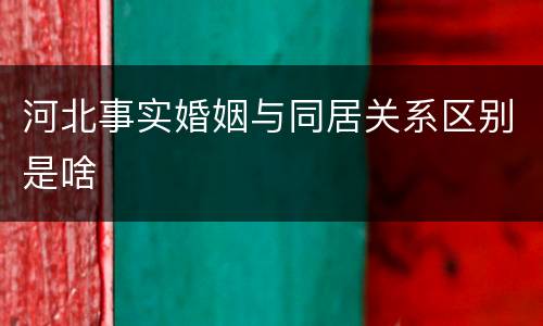 河北事实婚姻与同居关系区别是啥