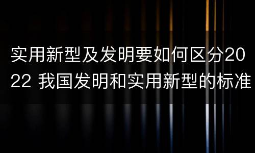实用新型及发明要如何区分2022 我国发明和实用新型的标准