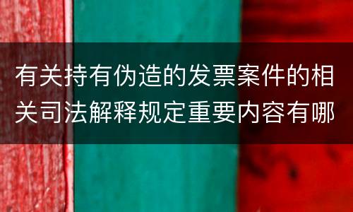 有关持有伪造的发票案件的相关司法解释规定重要内容有哪些