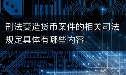 刑法变造货币案件的相关司法规定具体有哪些内容