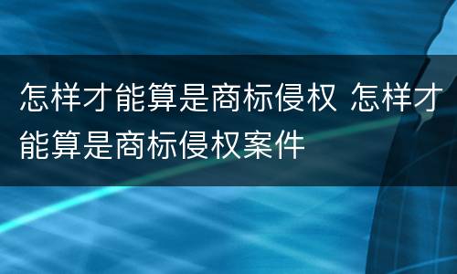 怎样才能算是商标侵权 怎样才能算是商标侵权案件