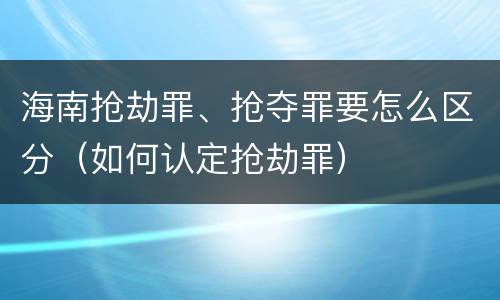 海南抢劫罪、抢夺罪要怎么区分（如何认定抢劫罪）
