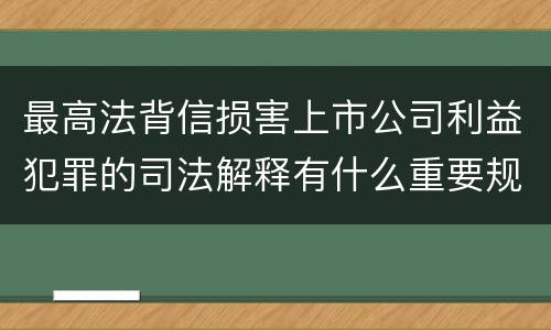 最高法背信损害上市公司利益犯罪的司法解释有什么重要规定