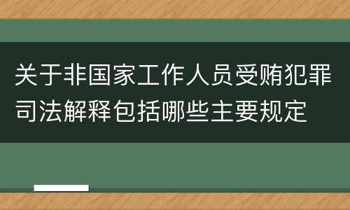 关于非国家工作人员受贿犯罪司法解释包括哪些主要规定