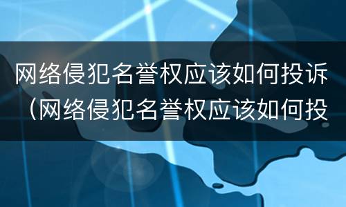 网络侵犯名誉权应该如何投诉（网络侵犯名誉权应该如何投诉电话）