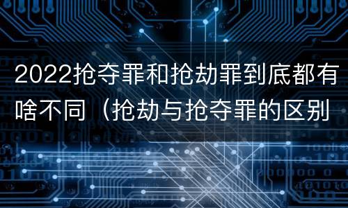 2022抢夺罪和抢劫罪到底都有啥不同（抢劫与抢夺罪的区别）