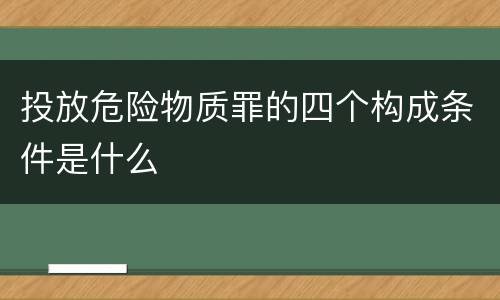投放危险物质罪的四个构成条件是什么