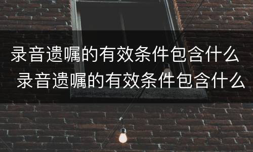 录音遗嘱的有效条件包含什么 录音遗嘱的有效条件包含什么