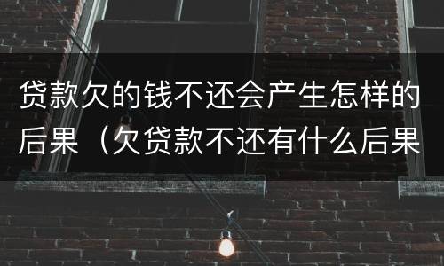 贷款欠的钱不还会产生怎样的后果（欠贷款不还有什么后果）
