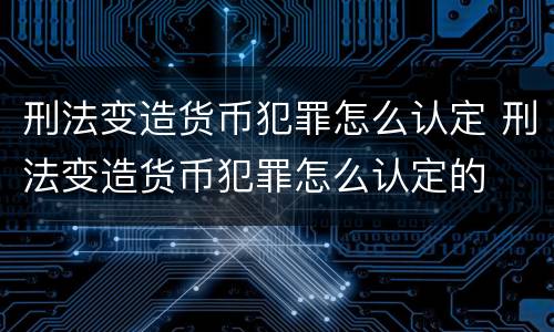 刑法变造货币犯罪怎么认定 刑法变造货币犯罪怎么认定的