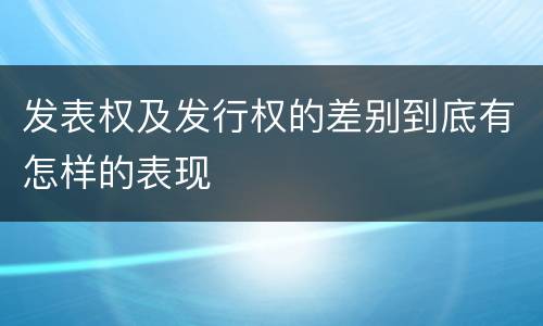 发表权及发行权的差别到底有怎样的表现