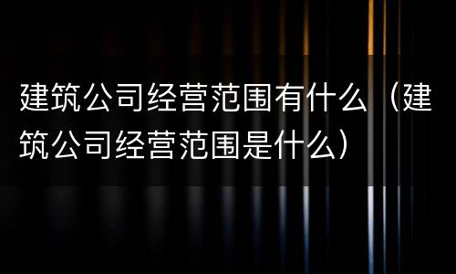 建筑公司经营范围有什么（建筑公司经营范围是什么）