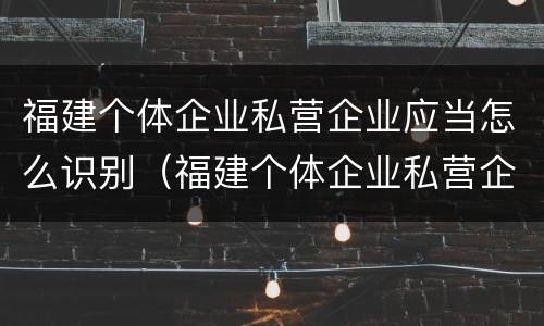 福建个体企业私营企业应当怎么识别（福建个体企业私营企业应当怎么识别经营者）