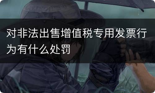对非法出售增值税专用发票行为有什么处罚