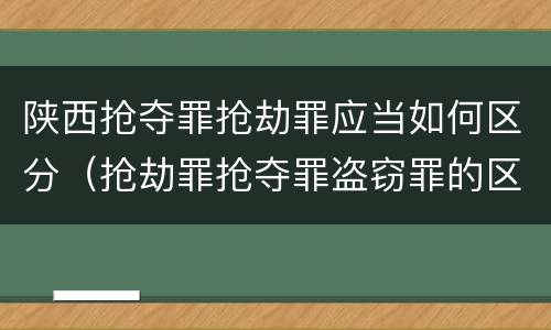 陕西抢夺罪抢劫罪应当如何区分（抢劫罪抢夺罪盗窃罪的区别）