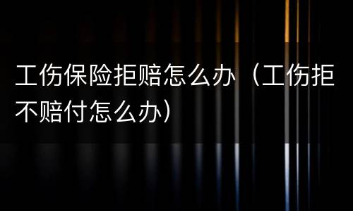 工伤保险拒赔怎么办（工伤拒不赔付怎么办）