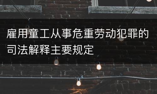 雇用童工从事危重劳动犯罪的司法解释主要规定