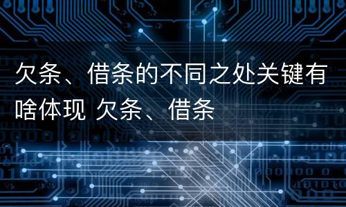 欠条、借条的不同之处关键有啥体现 欠条、借条