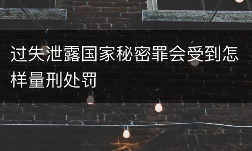 过失泄露国家秘密罪会受到怎样量刑处罚