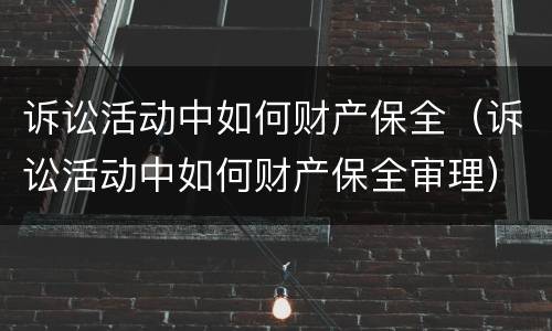诉讼活动中如何财产保全（诉讼活动中如何财产保全审理）