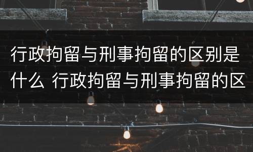 行政拘留与刑事拘留的区别是什么 行政拘留与刑事拘留的区别是什么意思