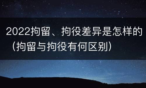 2022拘留、拘役差异是怎样的（拘留与拘役有何区别）