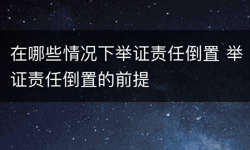 在哪些情况下举证责任倒置 举证责任倒置的前提