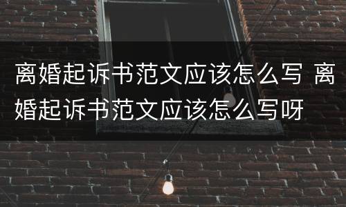 离婚起诉书范文应该怎么写 离婚起诉书范文应该怎么写呀