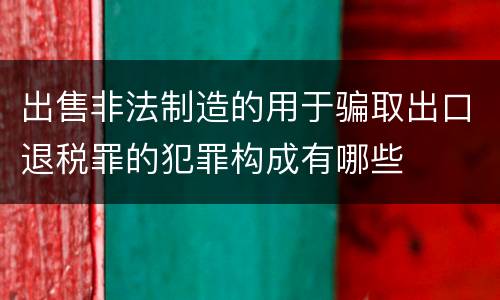 出售非法制造的用于骗取出口退税罪的犯罪构成有哪些